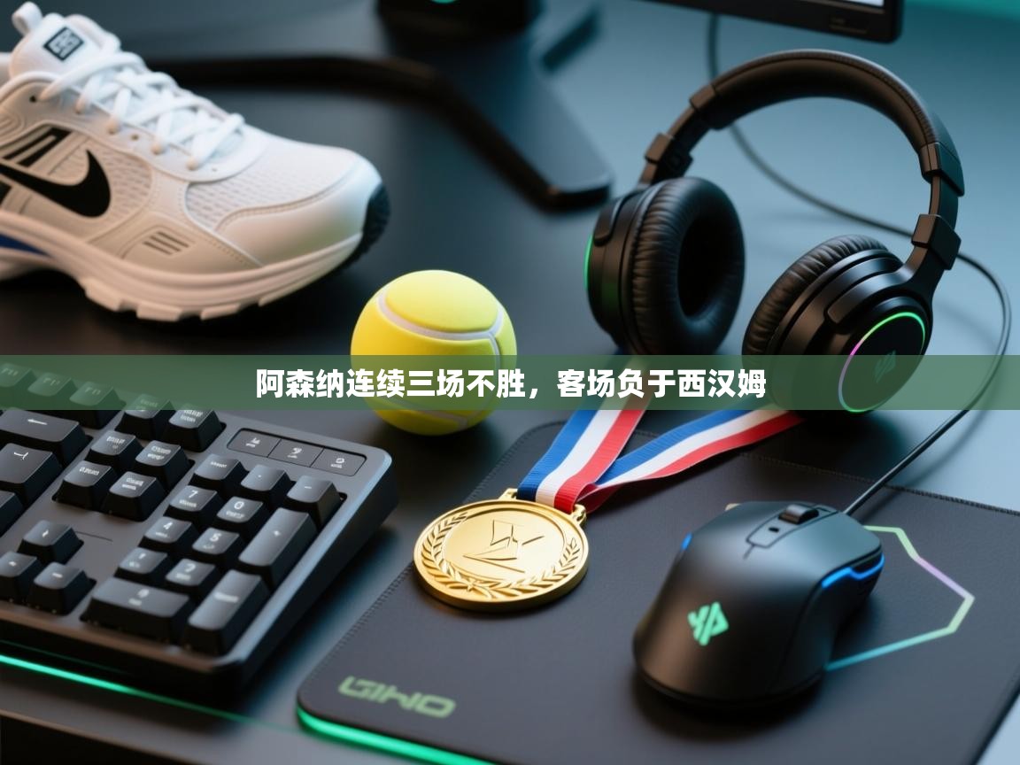 蓝鲸体育app官方入口-阿森纳连续三场不胜，客场负于西汉姆