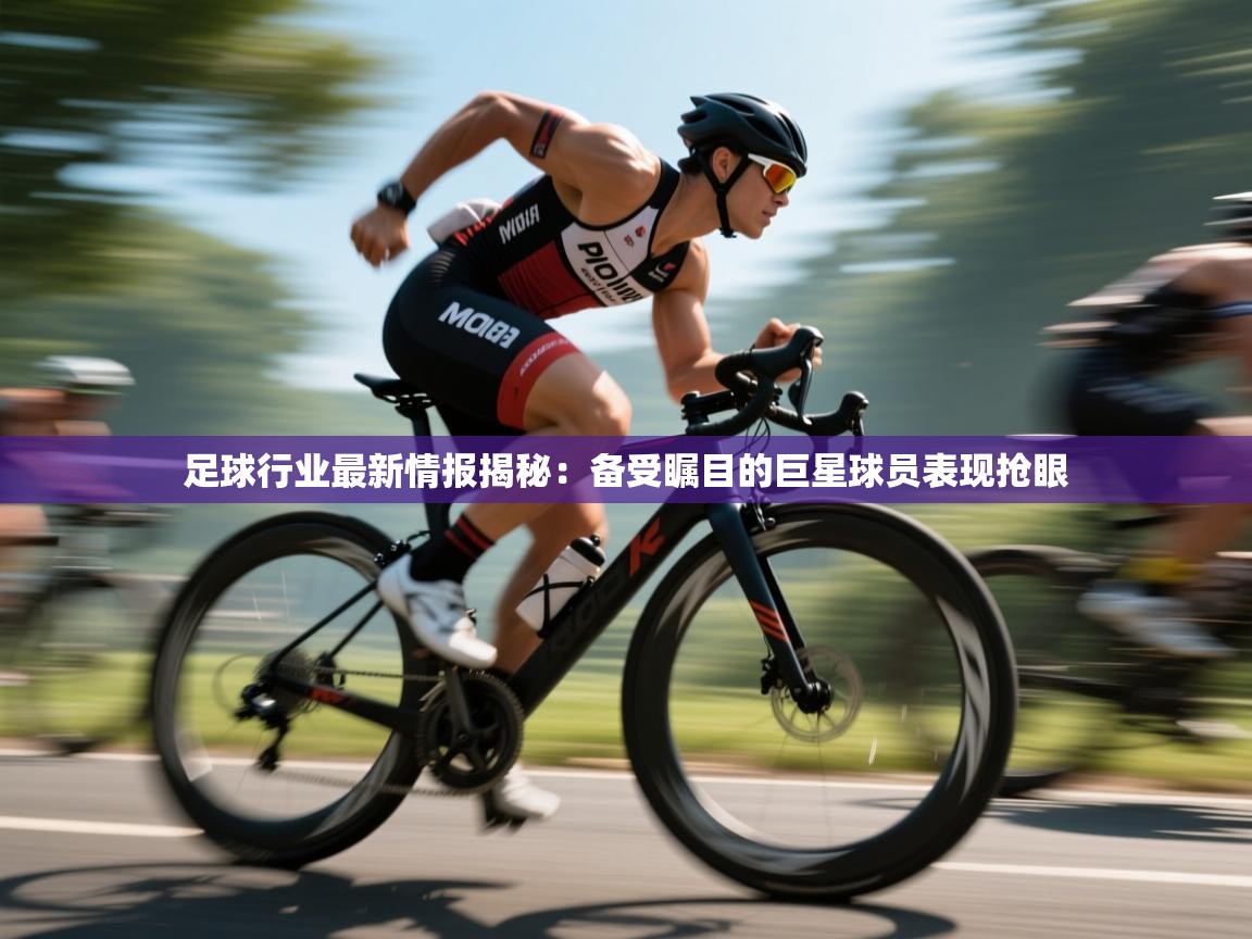 鲸蓝体育-足球行业最新情报揭秘：备受瞩目的巨星球员表现抢眼