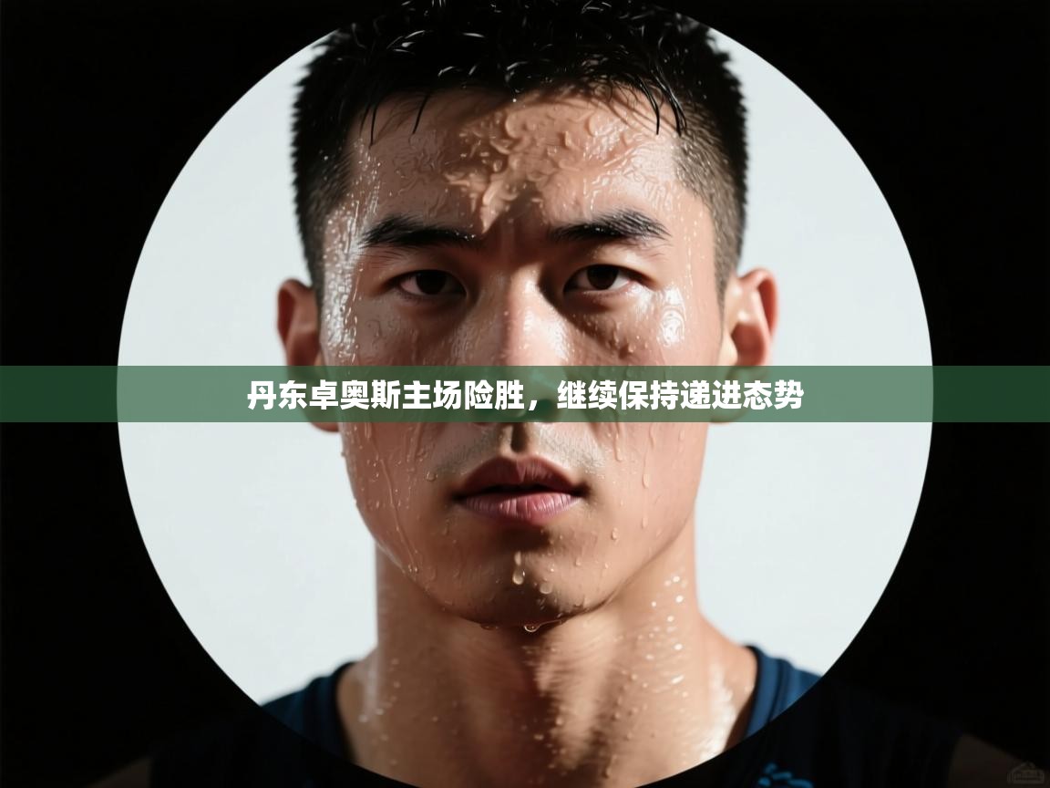 鲸蓝体育app下载-丹东卓奥斯主场险胜，继续保持递进态势