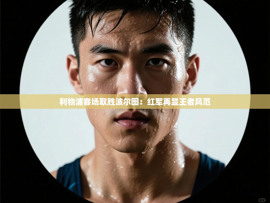 蓝鲸体育电脑版下载官网-利物浦客场取胜波尔图:红军再显王者风范 第1张