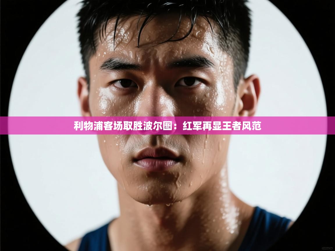 蓝鲸体育电脑版下载官网-利物浦客场取胜波尔图:红军再显王者风范 第4张