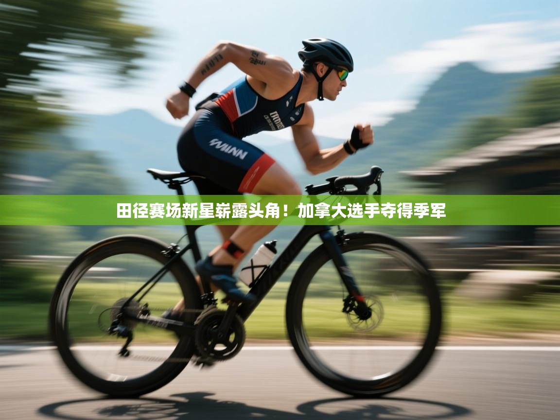 鲸鱼体育app-田径赛场新星崭露头角！加拿大选手夺得季军