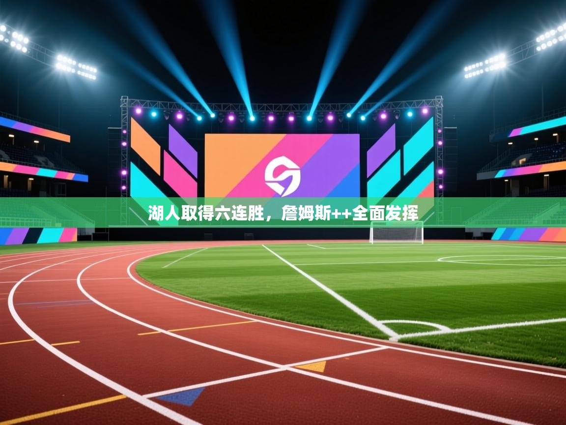 蓝鲸体育电脑版下载官网-湖人取得六连胜，詹姆斯++全面发挥