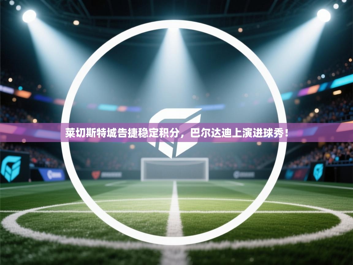 蓝鲸体育app电脑-莱切斯特城告捷稳定积分，巴尔达迪上演进球秀！