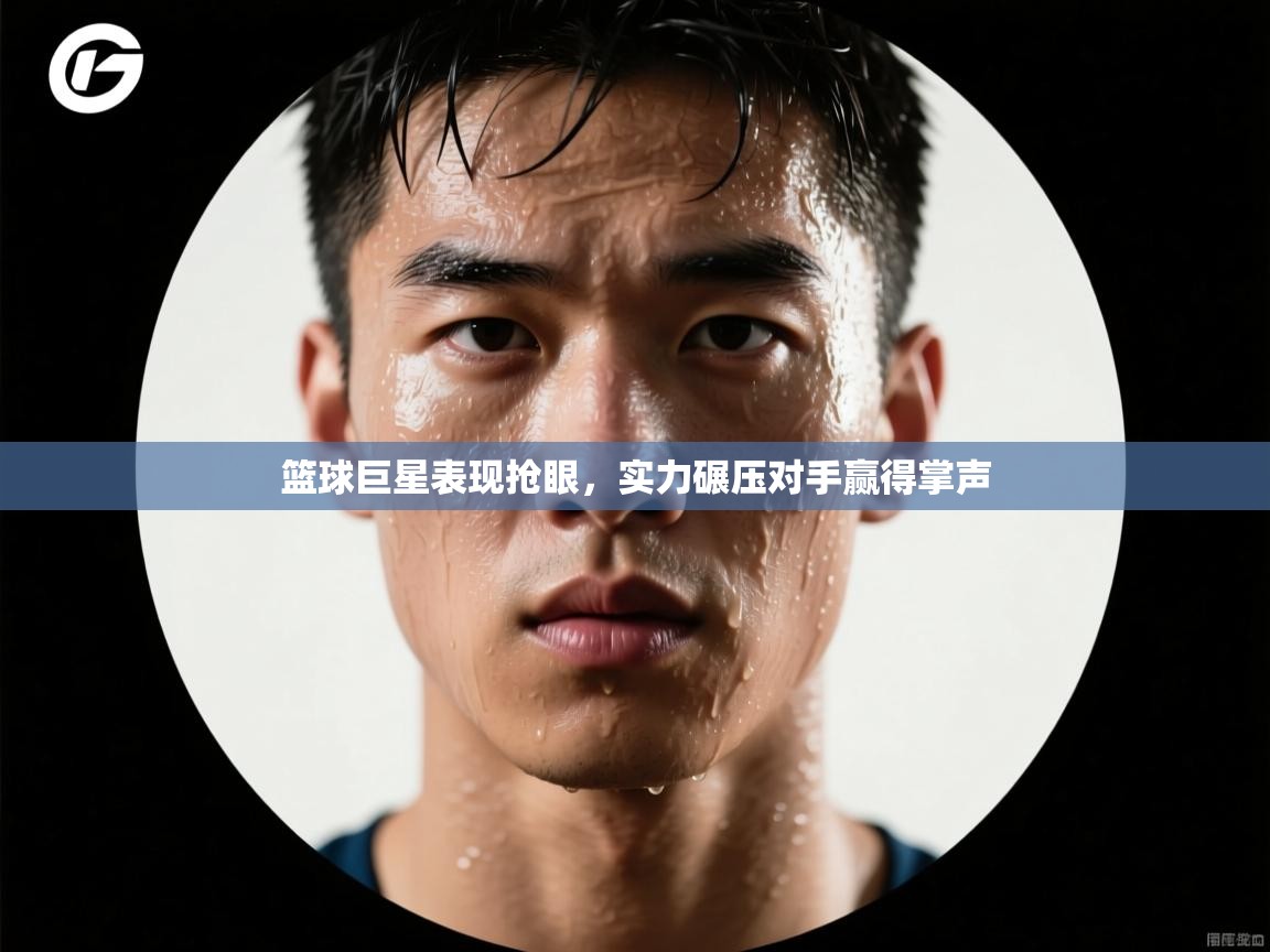 鲸蓝体育app下载-篮球巨星表现抢眼，实力碾压对手赢得掌声