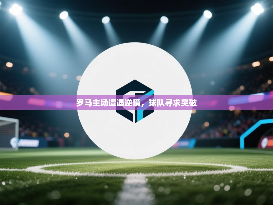 蓝鲸体育足球直播-罗马主场遭遇逆境，球队寻求突破