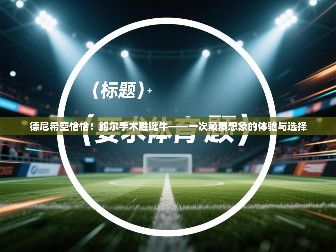 蓝鲸体育直播电脑版-德尼希空恰恰！鲍尔手术胜键牛——一次颠覆想象的体验与选择