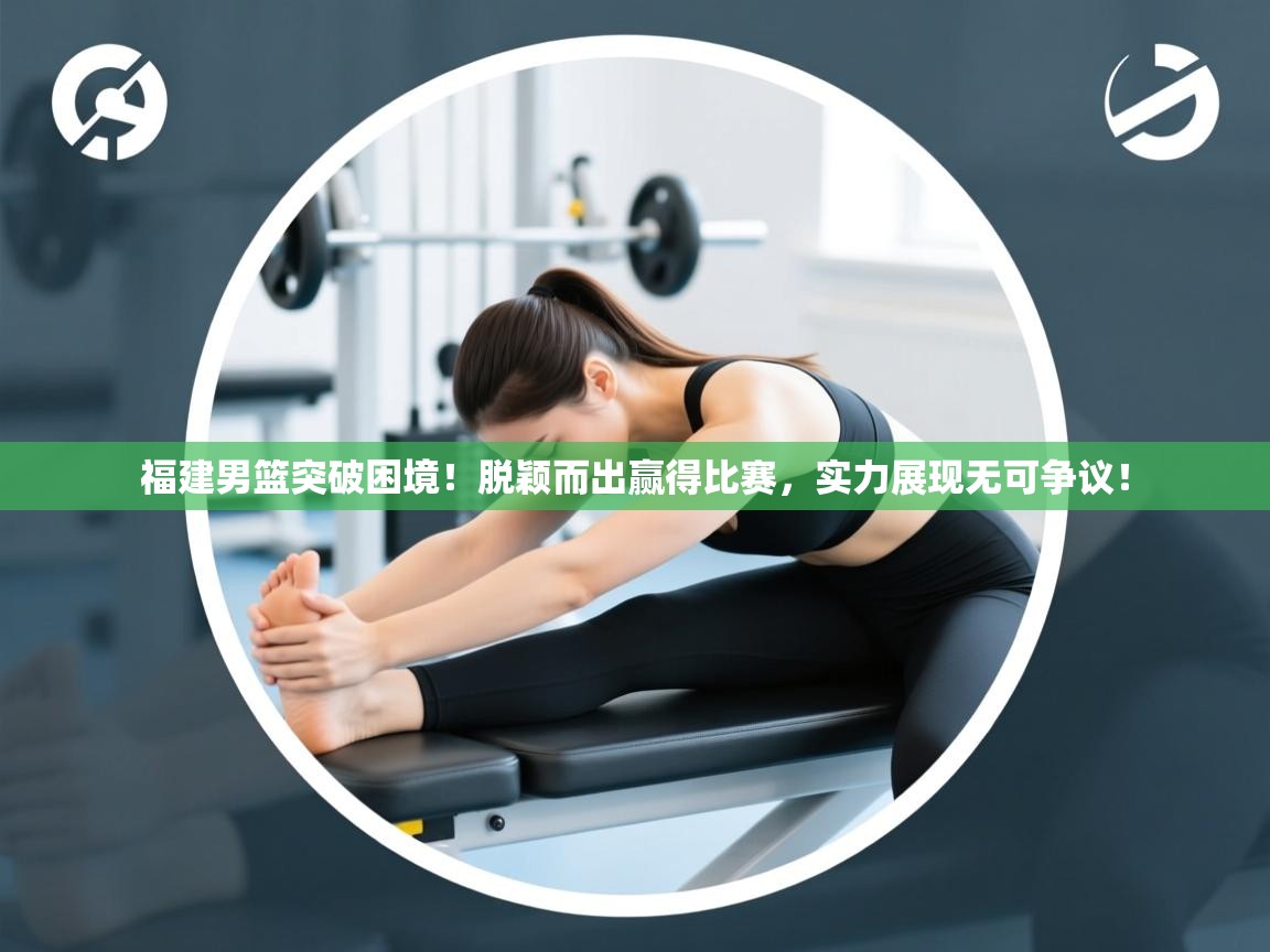 蓝鲸体育官网-福建男篮突破困境！脱颖而出赢得比赛，实力展现无可争议！